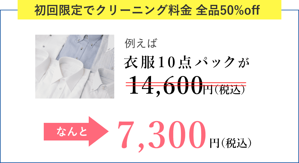 初回限定でクリーニング料金 全品50%off 例えば衣服10点パックが14,600円（税込）がなんと7,300円（税込）